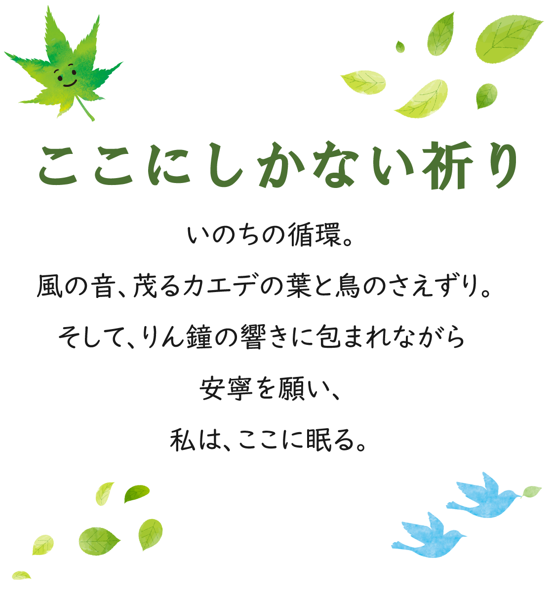 ここにしかない祈り　いのちの循環。風の音、茂るカエデの葉と鳥のさえずり。そして、りん鐘の響きに包まれながら安寧を願い、私は、ここに眠る。